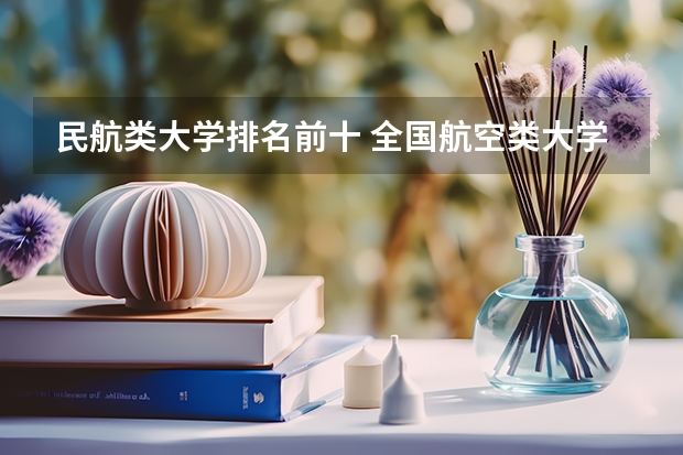 民航类大学排名前十 全国航空类大学排名全国航空类大学排名一览表