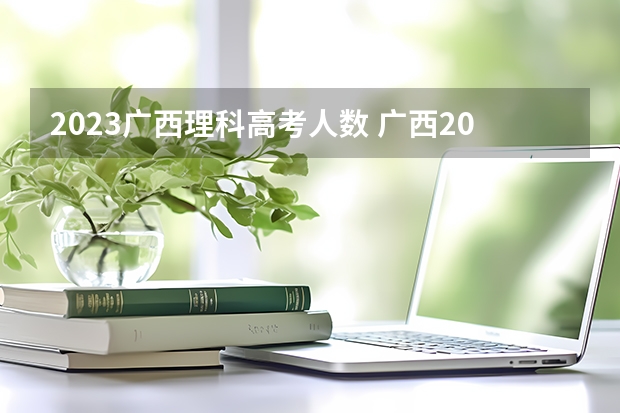 2023广西理科高考人数 广西2024高考人数
