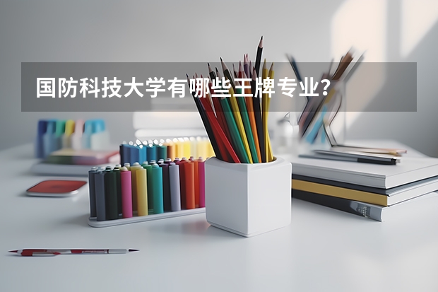 国防科技大学有哪些王牌专业？