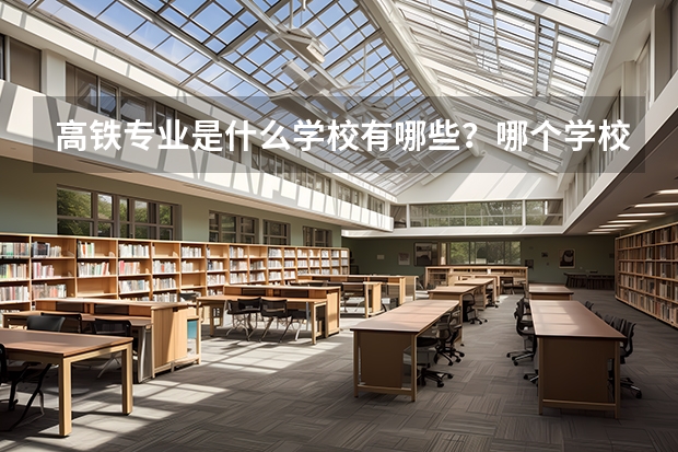 高铁专业是什么学校有哪些？哪个学校好全国高铁大专学校排名？