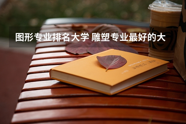 图形专业排名大学 雕塑专业最好的大学排名
