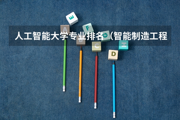人工智能大学专业排名（智能制造工程专业大学排名）