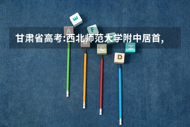 甘肃省高考:西北师范大学附中居首,其他中学表现如何?