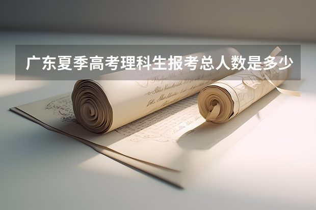 广东夏季高考理科生报考总人数是多少？