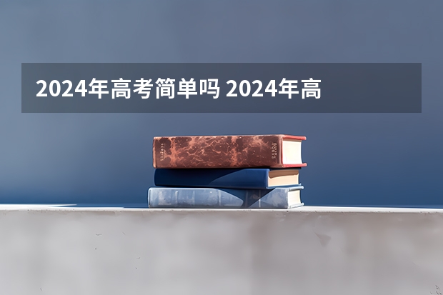 2024年高考简单吗 2024年高考难不难