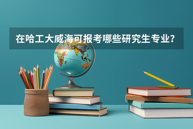在哈工大威海可报考哪些研究生专业？
