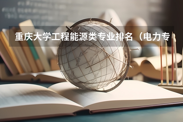 重庆大学工程能源类专业排名（电力专业大学排名）