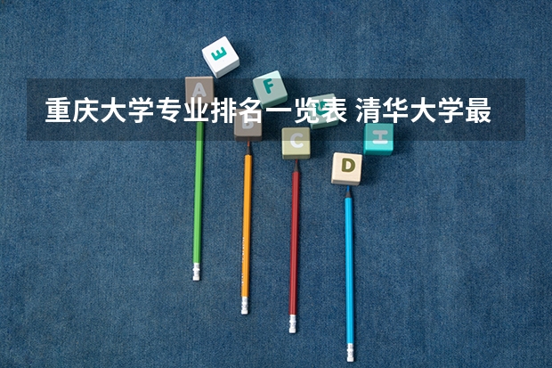 重庆大学专业排名一览表 清华大学最牛的专业排名