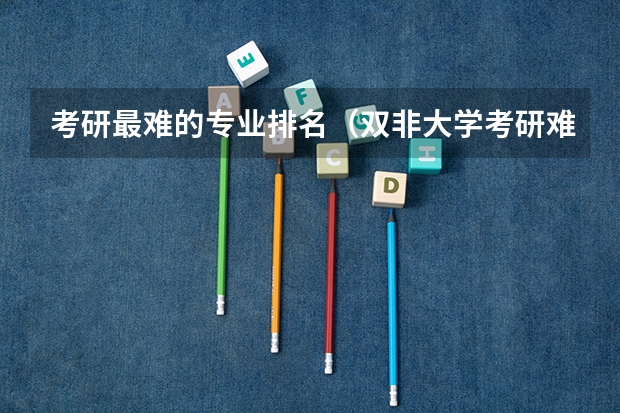 考研最难的专业排名（双非大学考研难度排名）