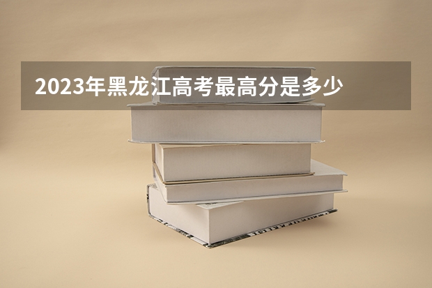 2023年黑龙江高考最高分是多少