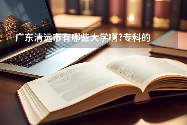 广东清远市有哪些大学啊?专科的