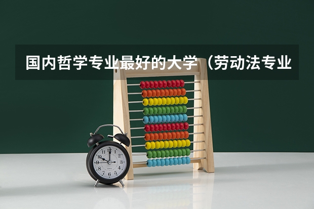 国内哲学专业最好的大学（劳动法专业最好的大学）
