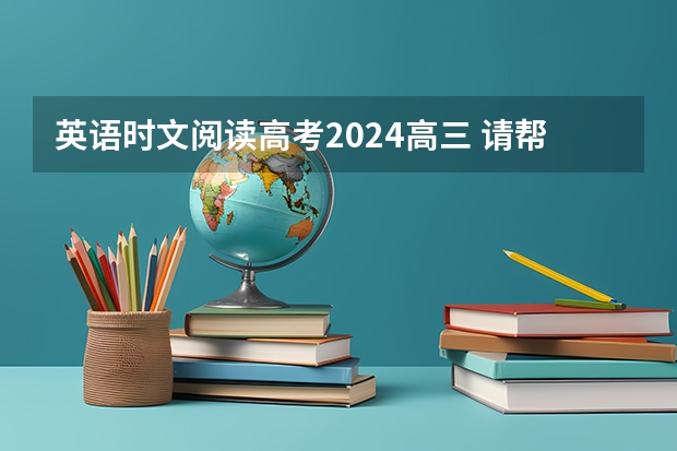 英语时文阅读高考2024高三 请帮我翻译一篇高考英语阅读理解题文章