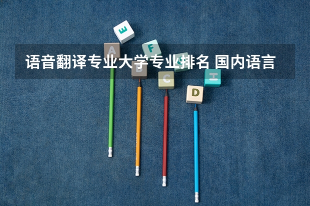 语音翻译专业大学专业排名 国内语言类大学排名