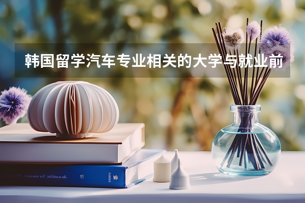 韩国留学汽车专业相关的大学与就业前景分析（中国最好的汽车专业大学排名）