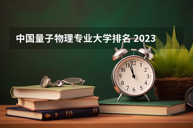 中国量子物理专业大学排名 2023年校友会南昌大学各专业排名