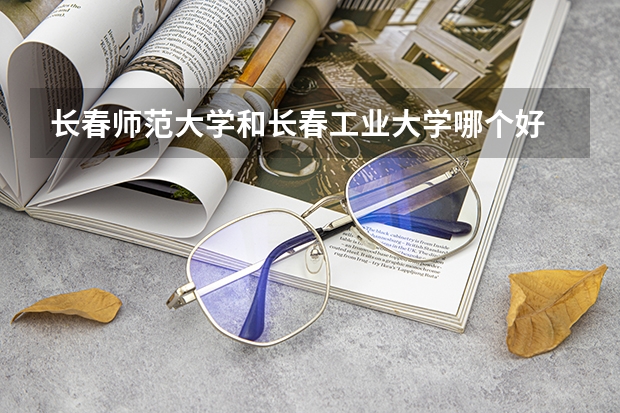 长春师范大学和长春工业大学哪个好