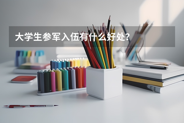 大学生参军入伍有什么好处？