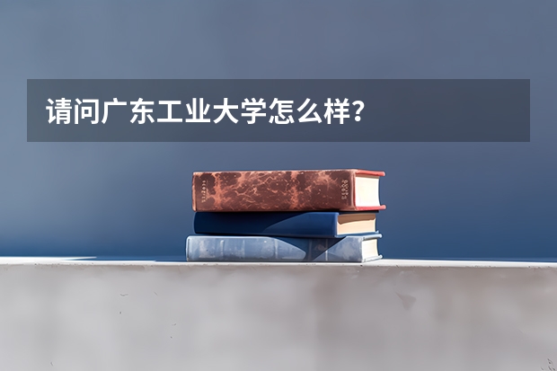 请问广东工业大学怎么样？