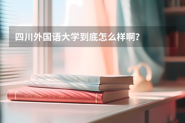 四川外国语大学到底怎么样啊？