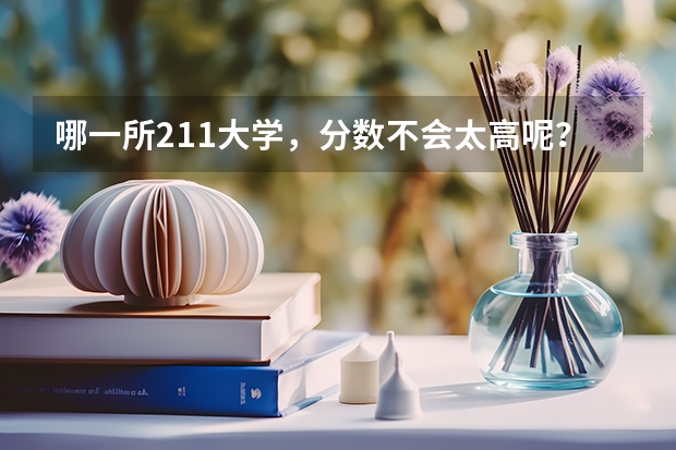 哪一所211大学，分数不会太高呢？就业率怎么样呢？