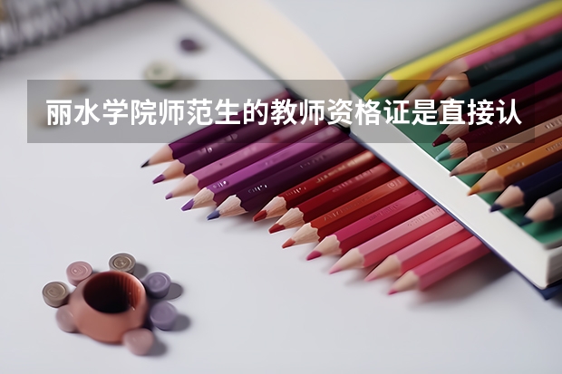 丽水学院师范生的教师资格证是直接认定的吗？