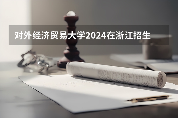 对外经济贸易大学2024在浙江招生计划（招生人数）