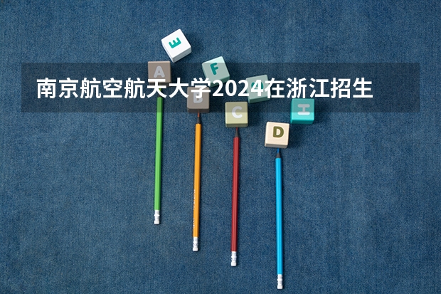 南京航空航天大学2024在浙江招生计划（招生人数）
