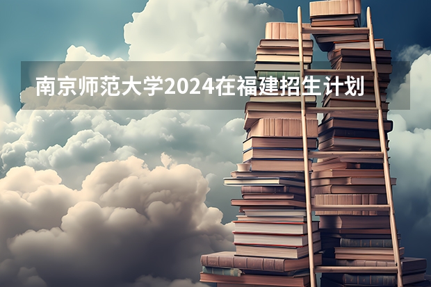 南京师范大学2024在福建招生计划（招生人数）
