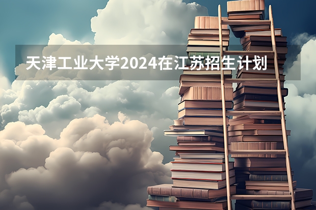 天津工业大学2024在江苏招生计划（招生人数）