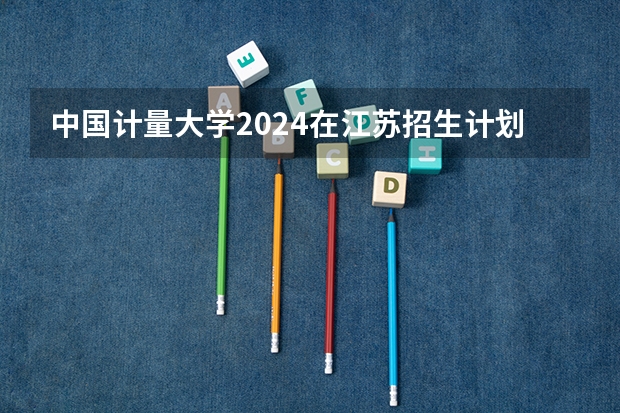 中国计量大学2024在江苏招生计划（招生人数）
