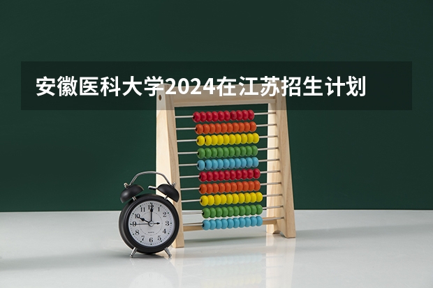 安徽医科大学2024在江苏招生计划（招生人数）