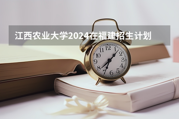 江西农业大学2024在福建招生计划（招生人数）