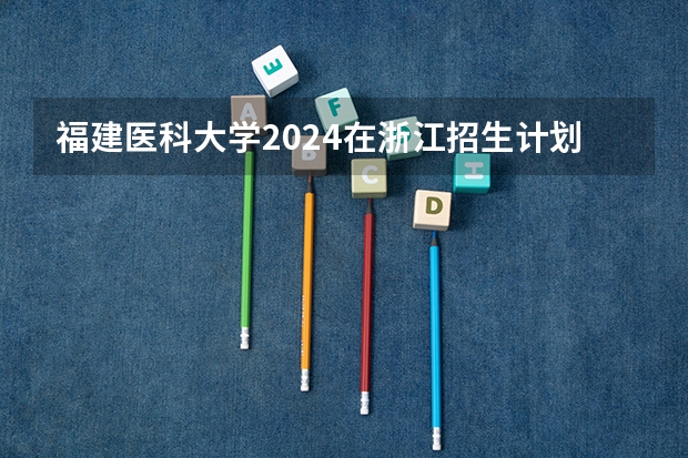 福建医科大学2024在浙江招生计划（招生人数）