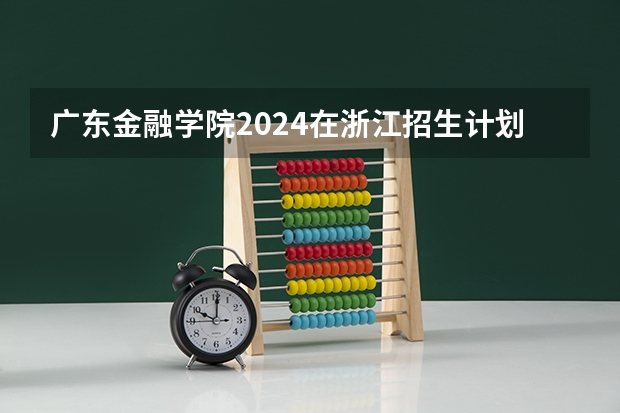 广东金融学院2024在浙江招生计划（招生人数）