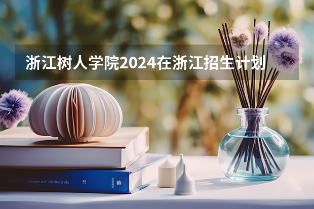 浙江树人学院2024在浙江招生计划（招生人数）