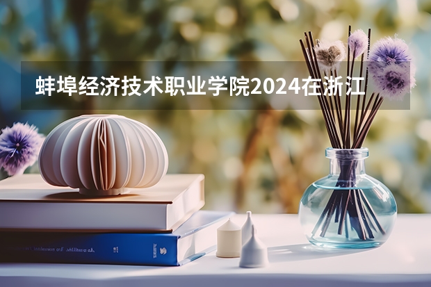 蚌埠经济技术职业学院2024在浙江招生计划（招生人数）