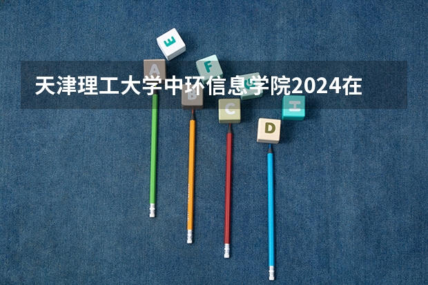 天津理工大学中环信息学院2024在福建招生计划（招生人数）