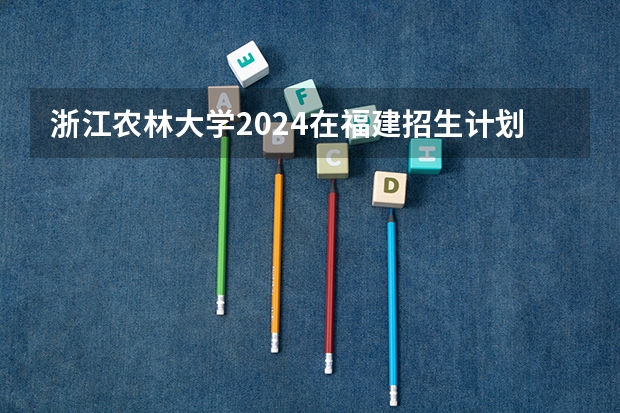 浙江农林大学2024在福建招生计划（招生人数）