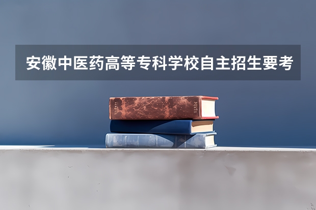 安徽中医药高等专科学校自主招生要考什么啊，没参加高考的前提下，凭什么成绩可以录取？求各路