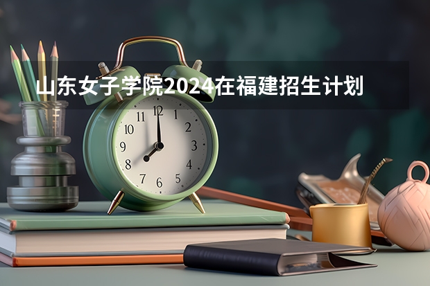 山东女子学院2024在福建招生计划（招生人数）