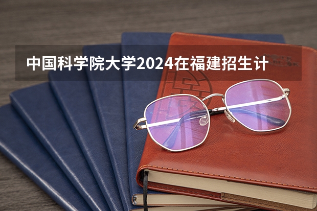 中国科学院大学2024在福建招生计划（招生人数）