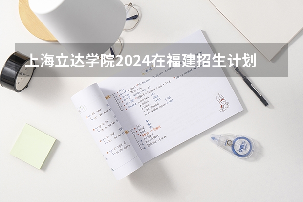上海立达学院2024在福建招生计划（招生人数）
