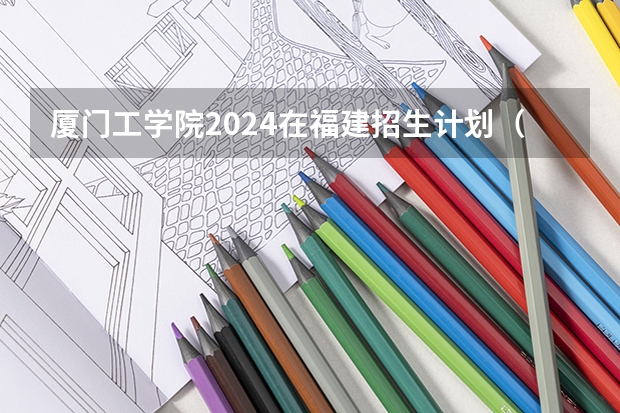 厦门工学院2024在福建招生计划（招生人数）