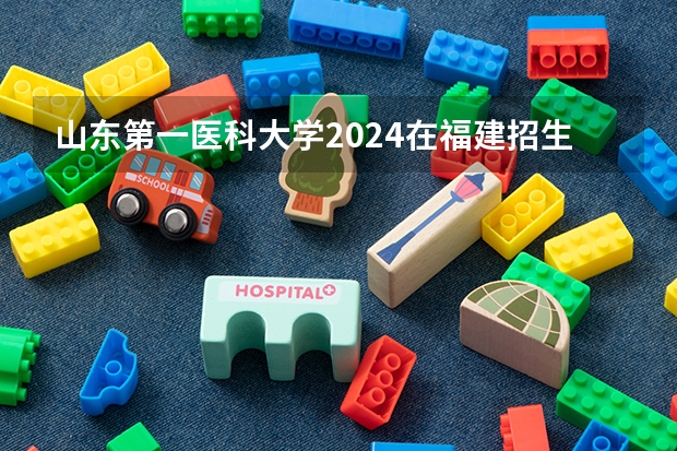 山东第一医科大学2024在福建招生计划（招生人数）