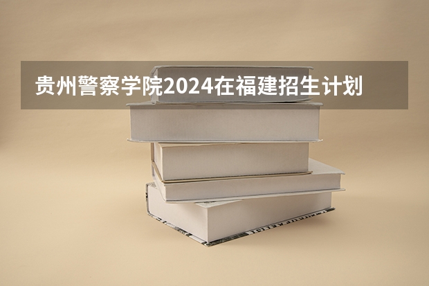 贵州警察学院2024在福建招生计划（招生人数）