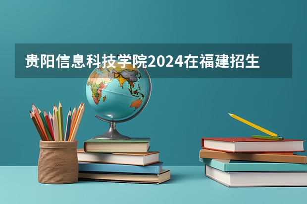 贵阳信息科技学院2024在福建招生计划（招生人数）