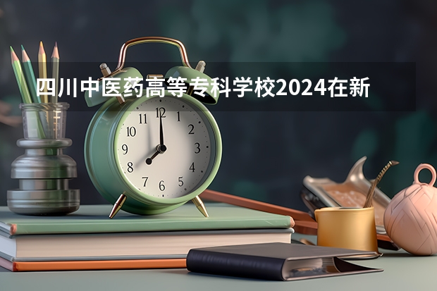四川中医药高等专科学校2024在新疆招生计划（招生人数）