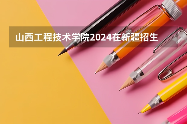 山西工程技术学院2024在新疆招生计划（招生人数）