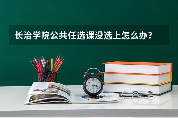 长治学院公共任选课没选上怎么办?